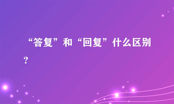 “答复”和“回复”什么区别？
