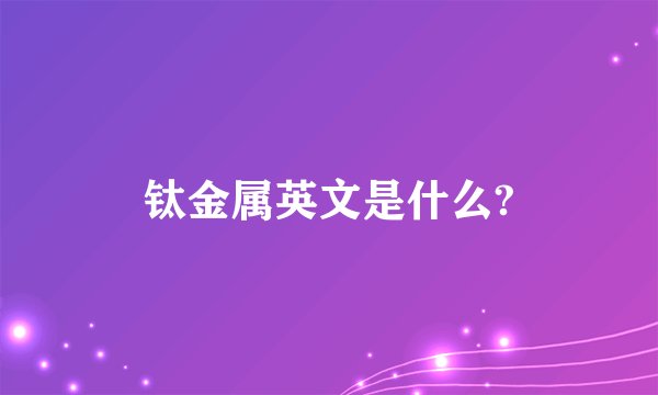 钛金属英文是什么?