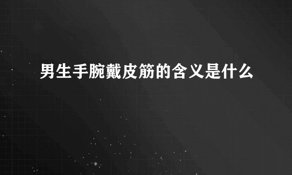 男生手腕戴皮筋的含义是什么