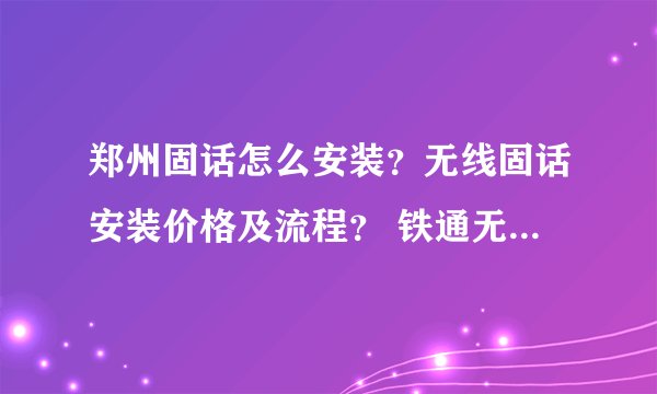 郑州固话怎么安装？无线固话安装价格及流程？ 铁通无线固话怎么样？怎么办理？