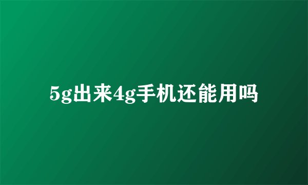 5g出来4g手机还能用吗