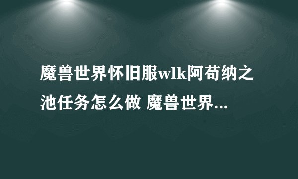 魔兽世界怀旧服wlk阿苟纳之池任务怎么做 魔兽世界怀旧服阿苟纳之池任务攻略