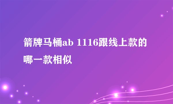 箭牌马桶ab 1116跟线上款的哪一款相似