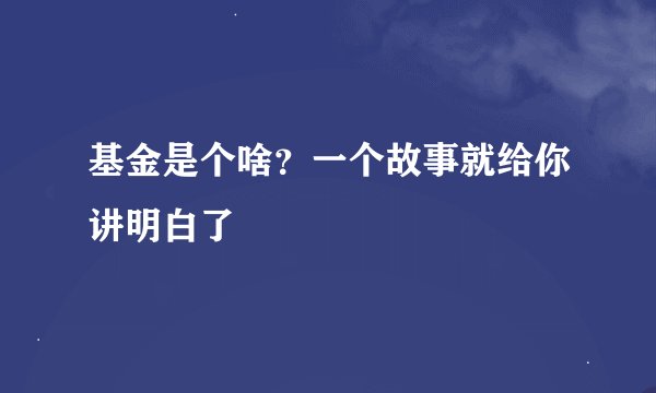 基金是个啥？一个故事就给你讲明白了
