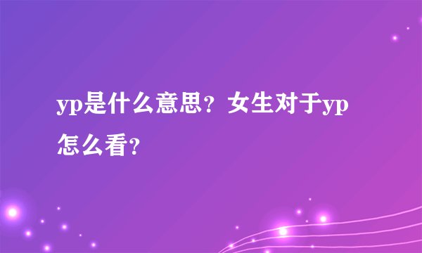 yp是什么意思？女生对于yp怎么看？