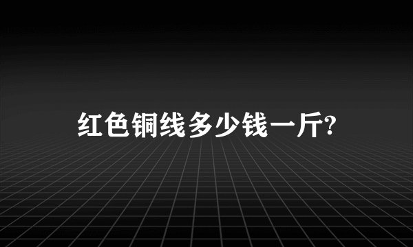 红色铜线多少钱一斤?