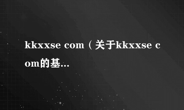kkxxse com（关于kkxxse com的基本详情介绍）