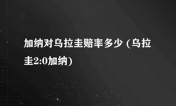加纳对乌拉圭赔率多少 (乌拉圭2:0加纳)
