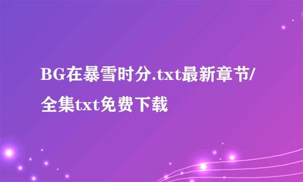BG在暴雪时分.txt最新章节/全集txt免费下载