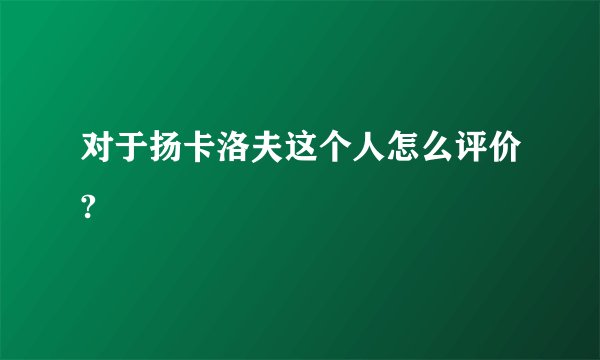 对于扬卡洛夫这个人怎么评价?