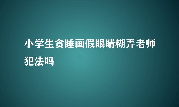 小学生贪睡画假眼睛糊弄老师犯法吗
