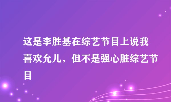 这是李胜基在综艺节目上说我喜欢允儿，但不是强心脏综艺节目