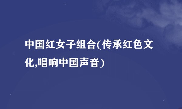 中国红女子组合(传承红色文化,唱响中国声音)