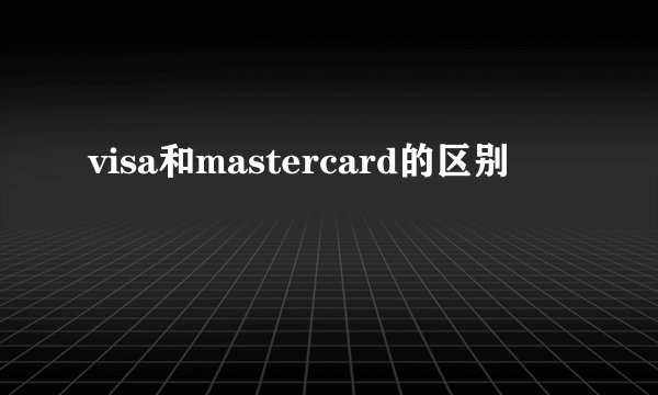 visa和mastercard的区别