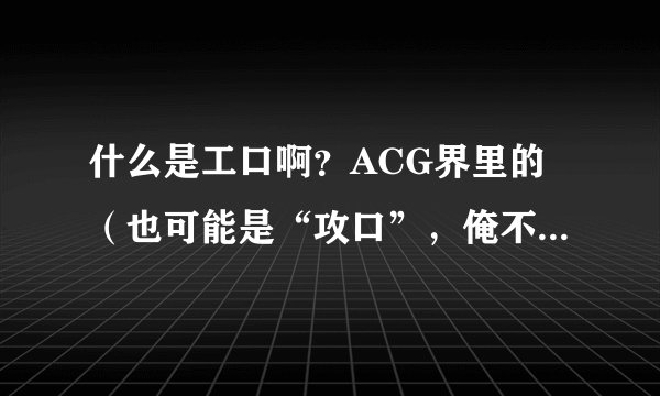 什么是工口啊？ACG界里的（也可能是“攻口”，俺不太清楚……）