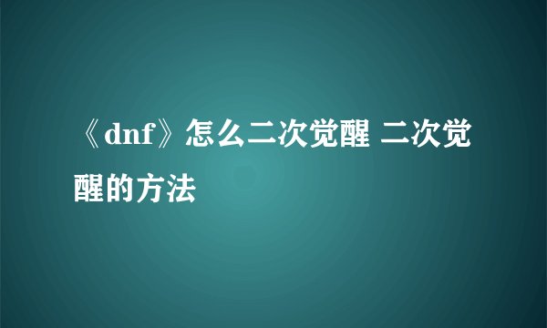 《dnf》怎么二次觉醒 二次觉醒的方法