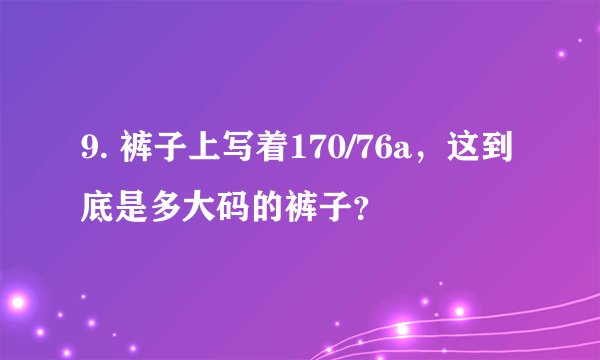 9. 裤子上写着170/76a，这到底是多大码的裤子？