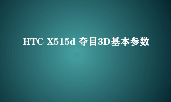 HTC X515d 夺目3D基本参数