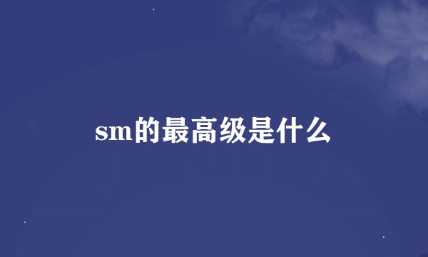 sm的最高级是什么