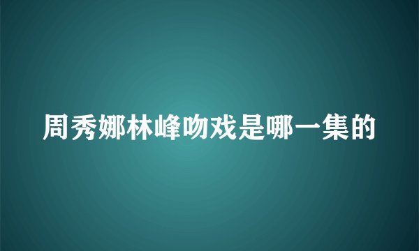 周秀娜林峰吻戏是哪一集的