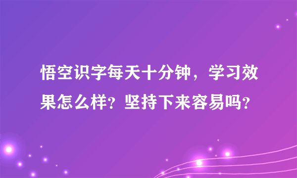 悟空识字每天十分钟，学习效果怎么样？坚持下来容易吗？