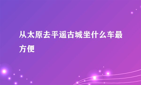 从太原去平遥古城坐什么车最方便