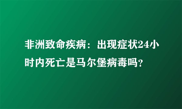 非洲致命疾病：出现症状24小时内死亡是马尔堡病毒吗？