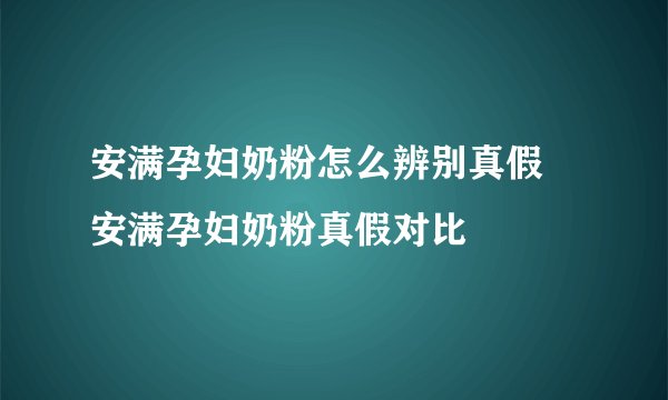 安满孕妇奶粉怎么辨别真假 安满孕妇奶粉真假对比