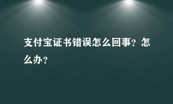 支付宝证书错误怎么回事?怎么办?