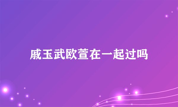 戚玉武欧萱在一起过吗