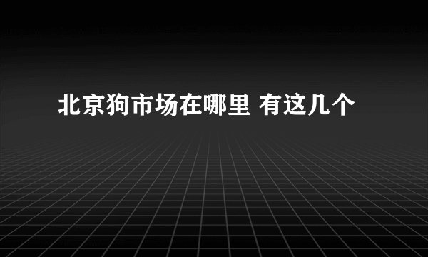 北京狗市场在哪里 有这几个