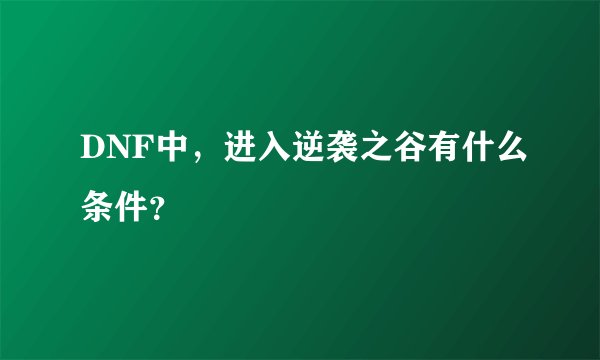 DNF中，进入逆袭之谷有什么条件？
