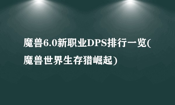 魔兽6.0新职业DPS排行一览(魔兽世界生存猎崛起)