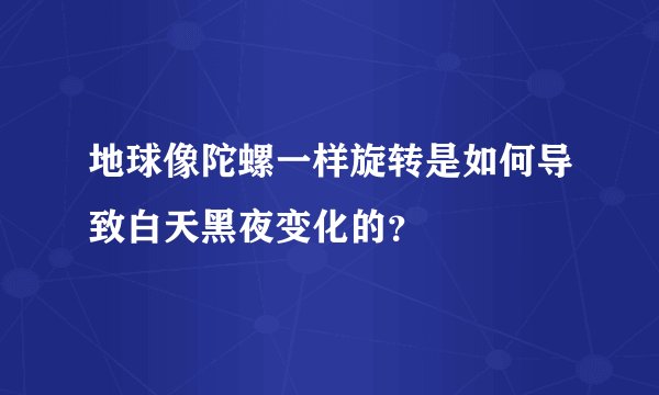地球像陀螺一样旋转是如何导致白天黑夜变化的？