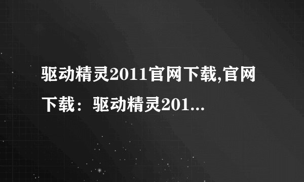驱动精灵2011官网下载,官网下载:驱动精灵2011最新版免费下载