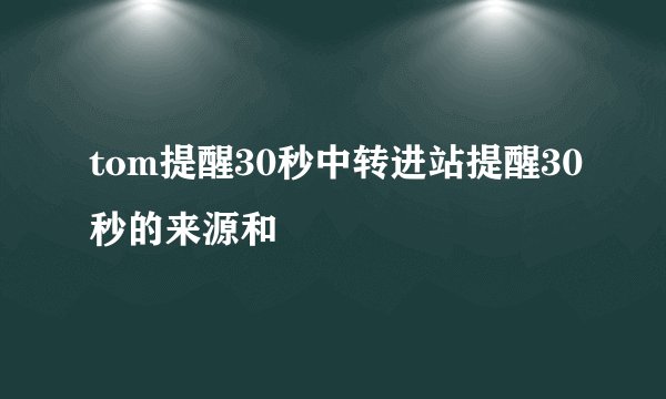 tom提醒30秒中转进站提醒30秒的来源和