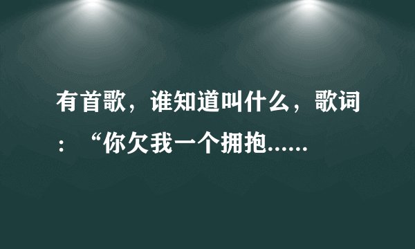 有首歌，谁知道叫什么，歌词：“你欠我一个拥抱....整夜胡思乱想....”不是后玄的“你还欠我一个用抱”！