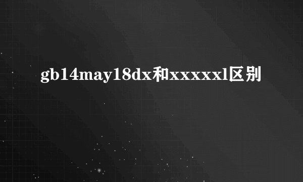gb14may18dx和xxxxxl区别