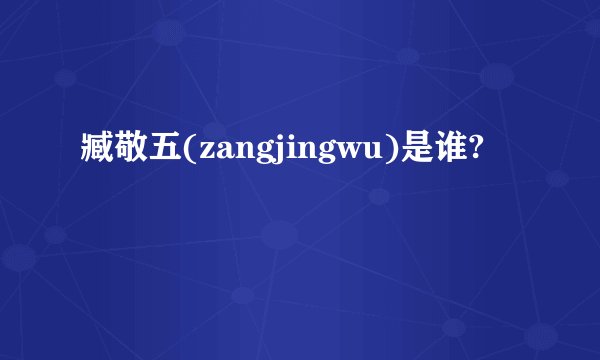 臧敬五(zangjingwu)是谁?