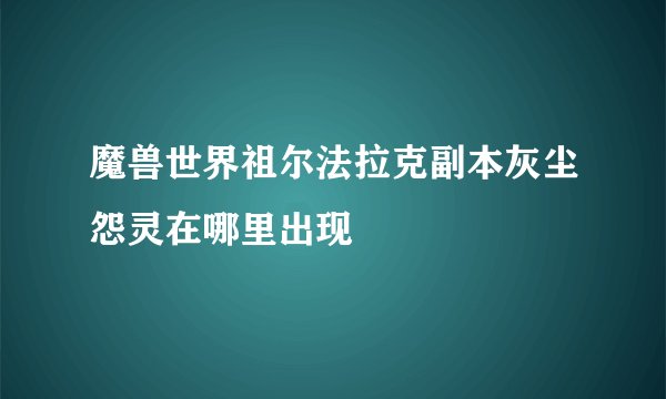 魔兽世界祖尔法拉克副本灰尘怨灵在哪里出现