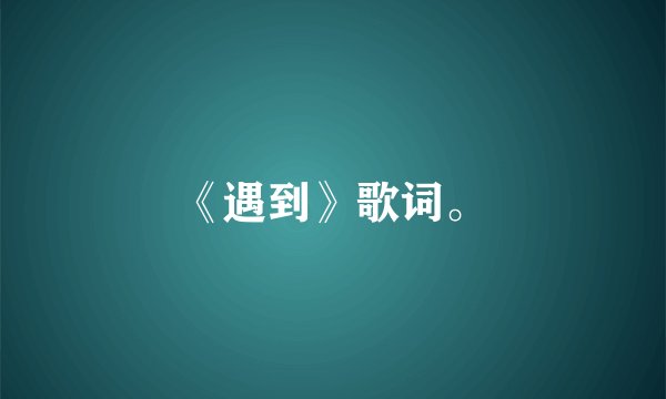 《遇到》歌词。