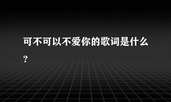可不可以不爱你的歌词是什么？
