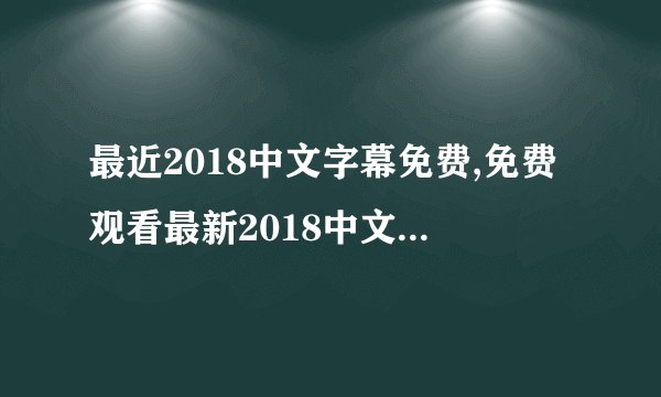 最近2018中文字幕免费,免费观看最新2018中文字幕，随时随地畅享优质内容
