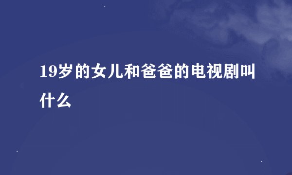 19岁的女儿和爸爸的电视剧叫什么