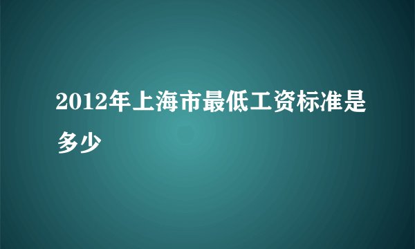2012年上海市最低工资标准是多少
