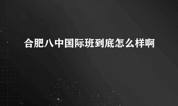 合肥八中国际班到底怎么样啊