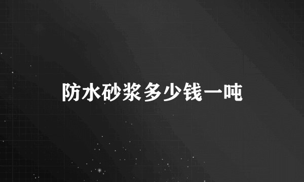 防水砂浆多少钱一吨