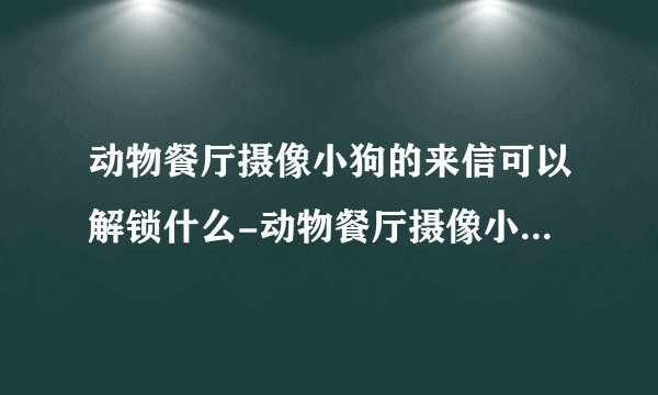 动物餐厅摄像小狗的来信可以解锁什么-动物餐厅摄像小狗的来信怎么获得