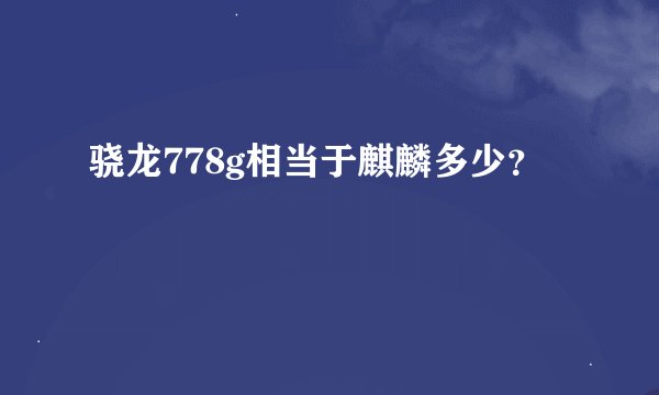 骁龙778g相当于麒麟多少？