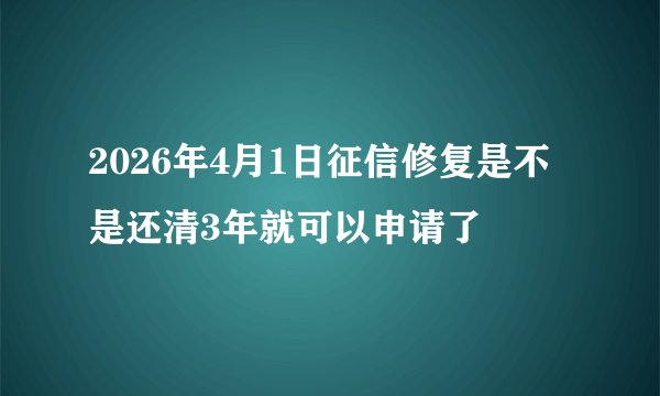 2026年4月1日征信修复是不是还清3年就可以申请了